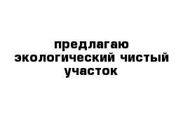 предлагаю экологический чистый участок